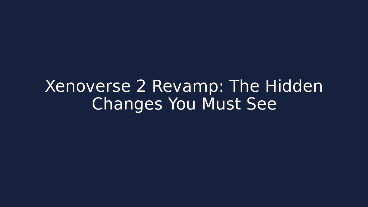 Xenoverse 2 Revamp: The Hidden Changes You Must See