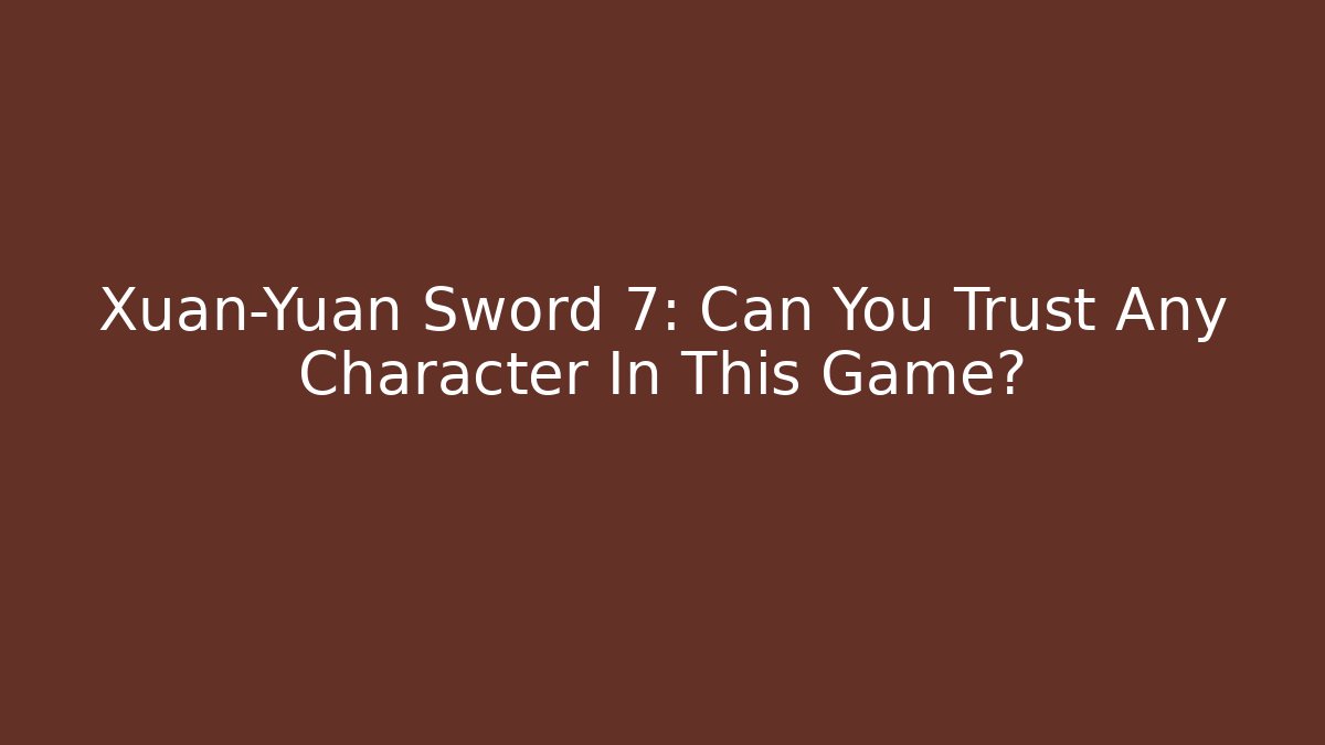 Xuan-Yuan Sword 7: Can You Trust Any Character In This Game?