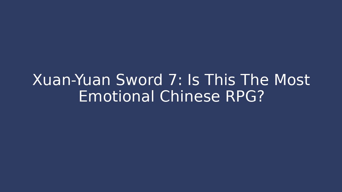 Xuan-Yuan Sword 7: Is This The Most Emotional Chinese RPG?