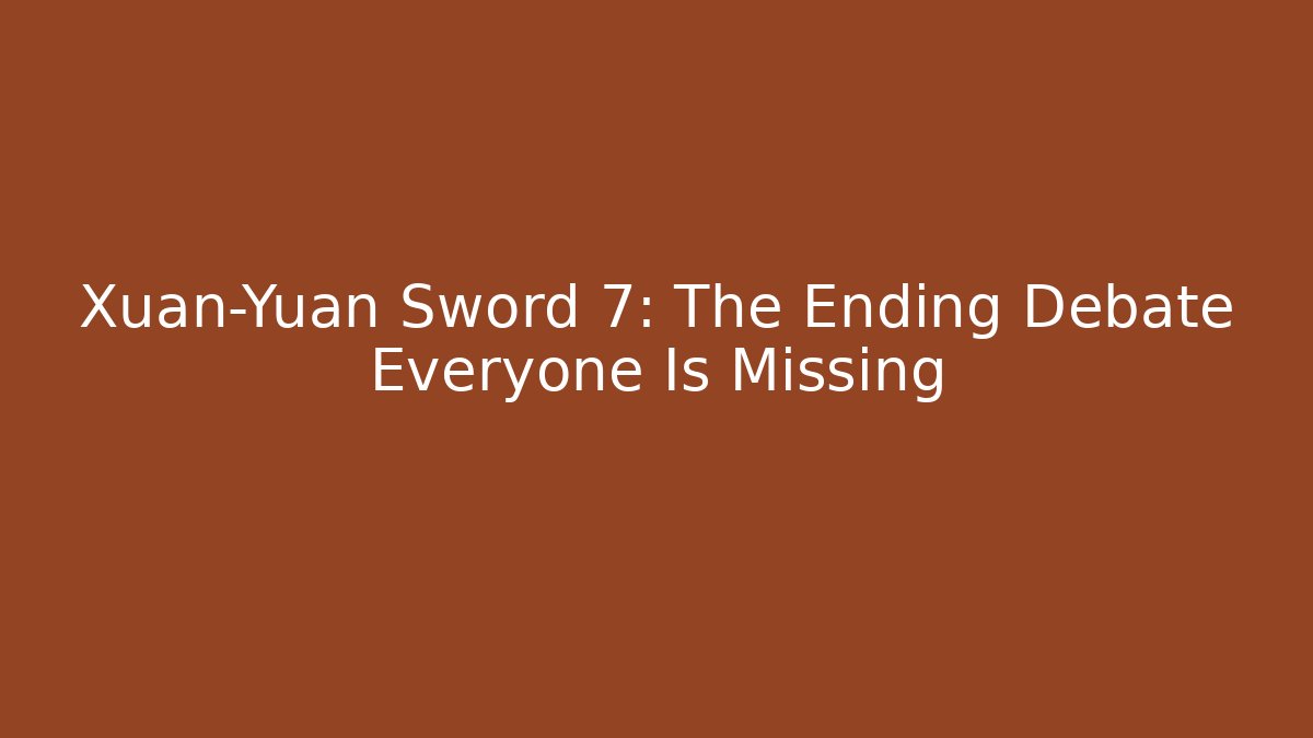 Xuan-Yuan Sword 7: The Ending Debate Everyone Is Missing - Vintage E-Juice