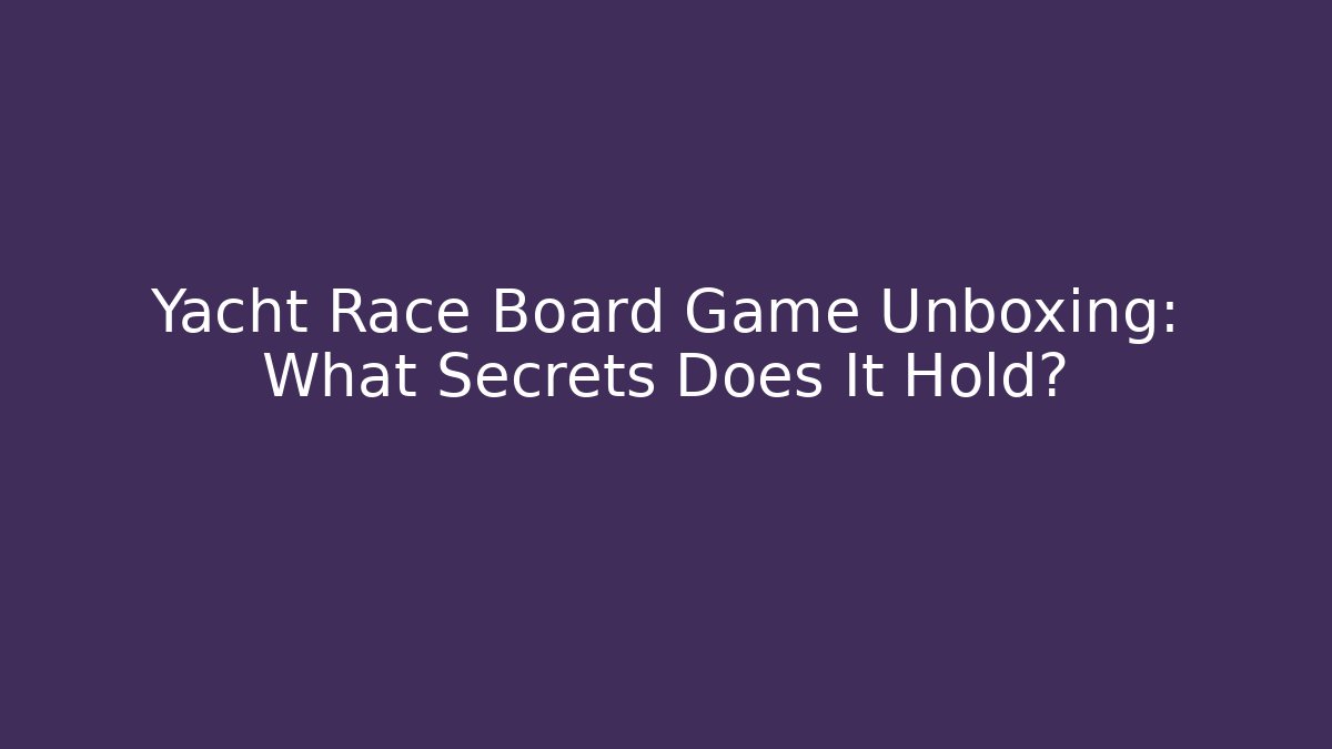 Yacht Race Board Game Unboxing: What Secrets Does It Hold?