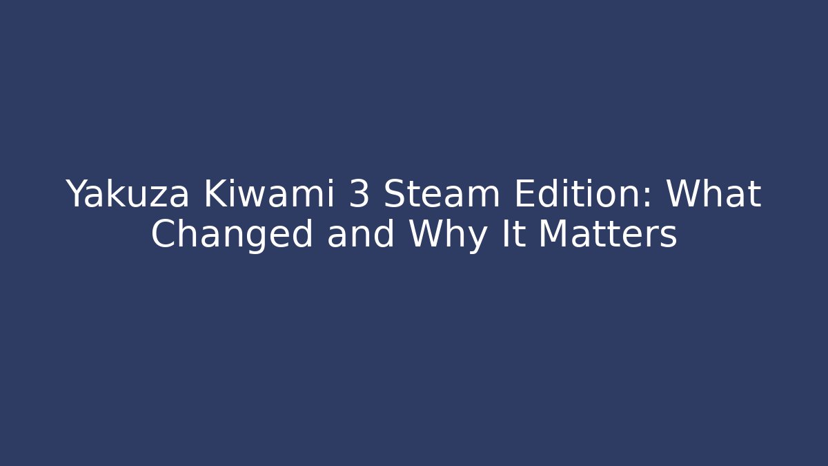 Yakuza Kiwami 3 Steam Edition: What Changed and Why It Matters