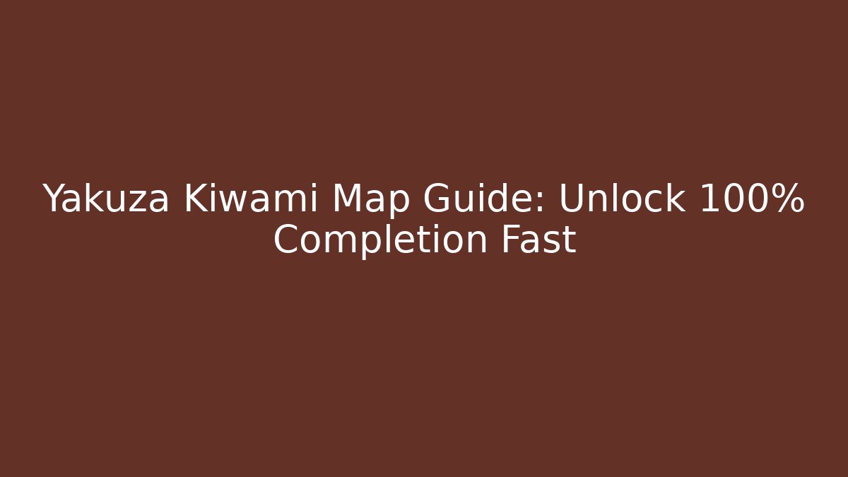 Yakuza Kiwami Map Guide: Unlock 100% Completion Fast
