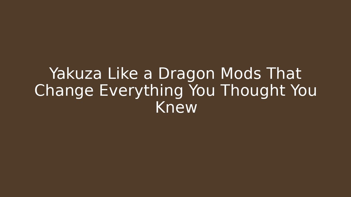 Yakuza Like a Dragon Mods That Change Everything You Thought You Knew