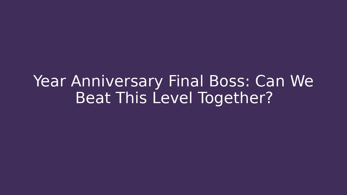 Year Anniversary Final Boss: Can We Beat This Level Together?