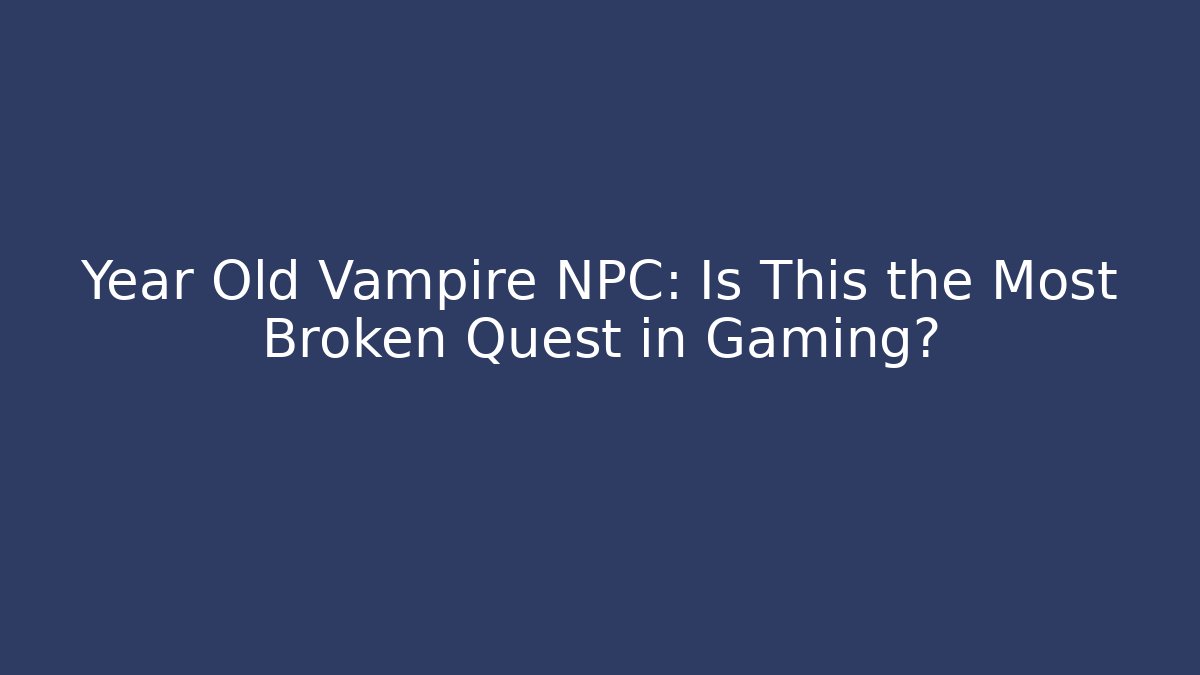 Year Old Vampire NPC: Is This the Most Broken Quest in Gaming?