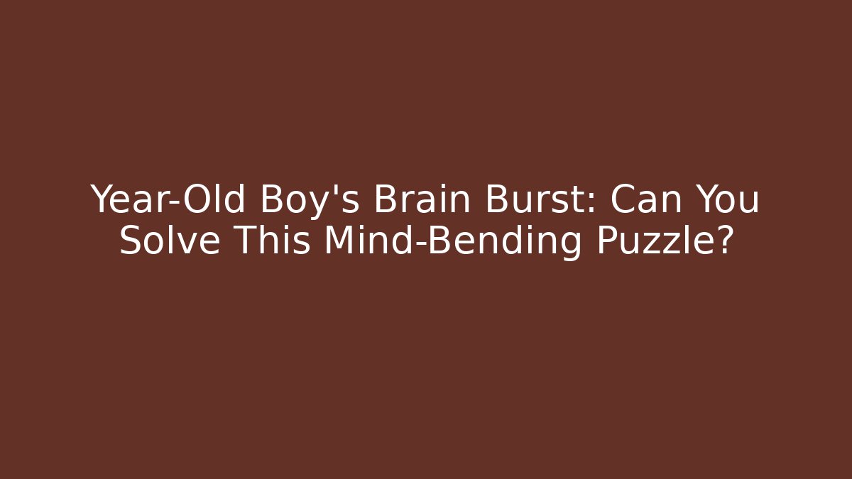 Year-Old Boy's Brain Burst: Can You Solve This Mind-Bending Puzzle?