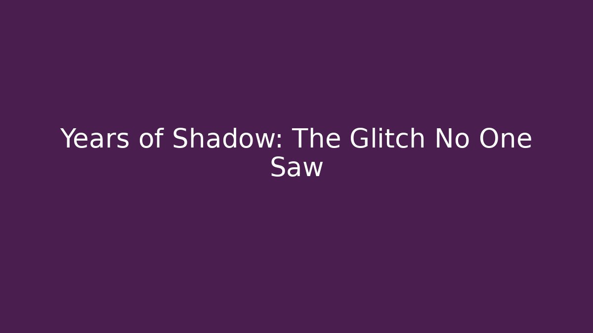 Years of Shadow: The Glitch No One Saw