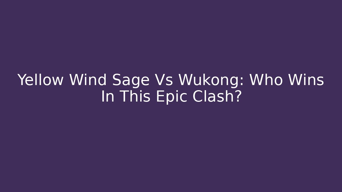 Yellow Wind Sage Vs Wukong: Who Wins In This Epic Clash?