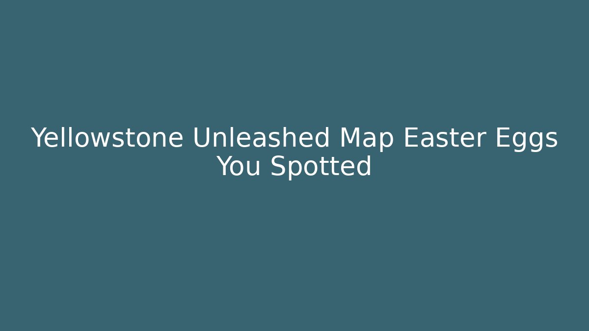 Yellowstone Unleashed Map Easter Eggs You Spotted