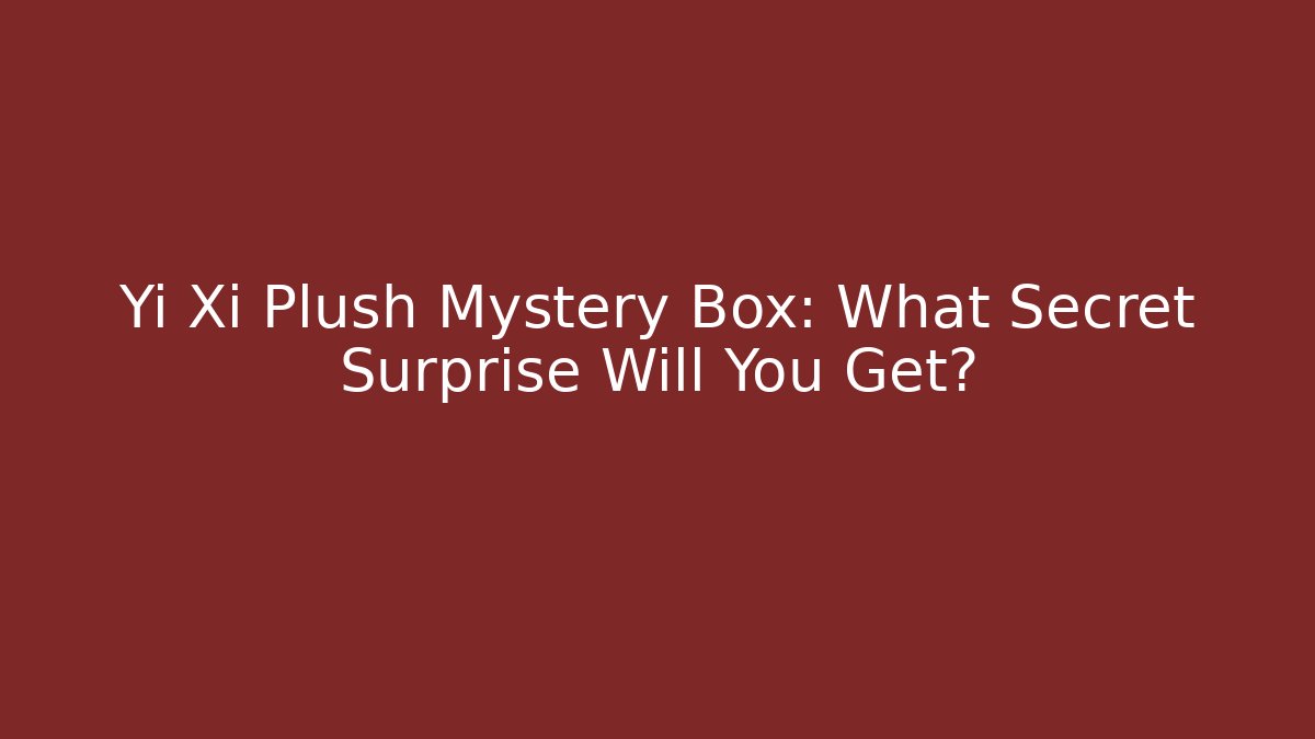 Yi Xi Plush Mystery Box: What Secret Surprise Will You Get?