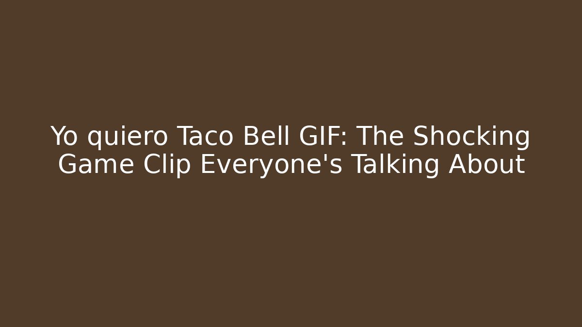 Yo quiero Taco Bell GIF: The Shocking Game Clip Everyone’s Talking About