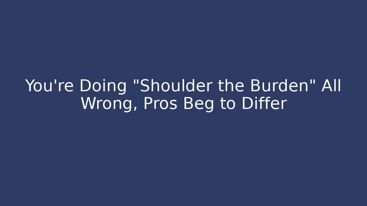 You're Doing "Shoulder the Burden" All Wrong, Pros Beg to Differ