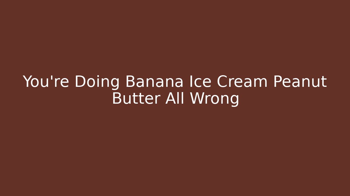 You're Doing Banana Ice Cream Peanut Butter All Wrong