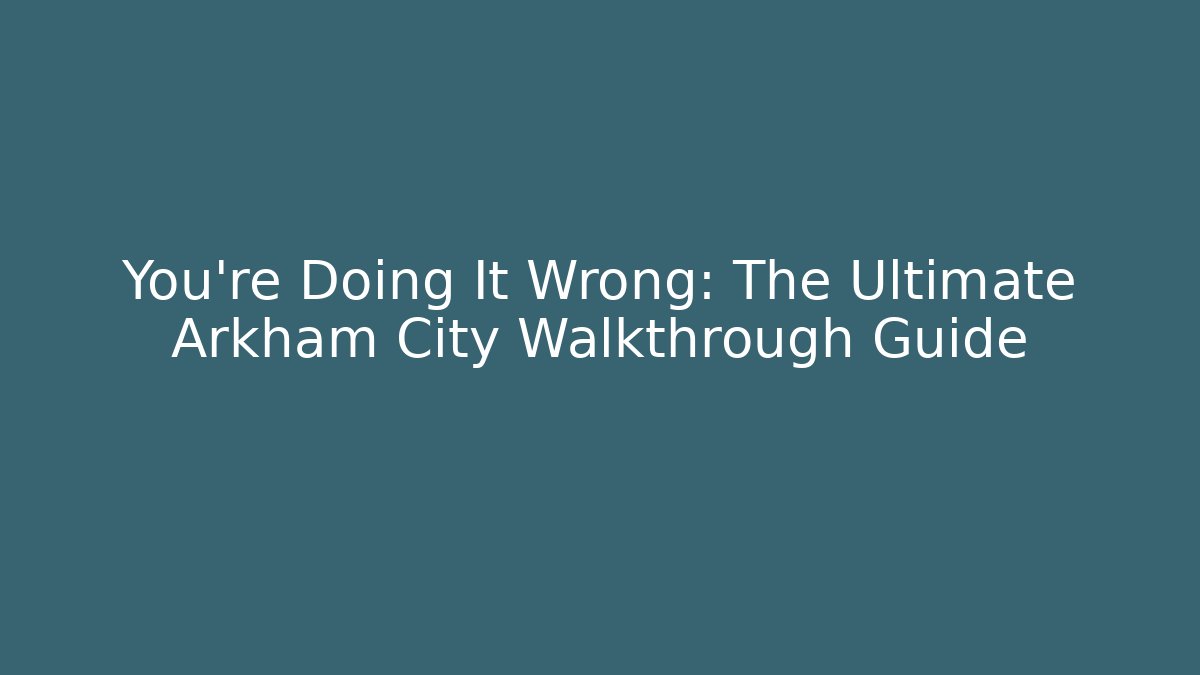 You're Doing It Wrong: The Ultimate Arkham City Walkthrough Guide