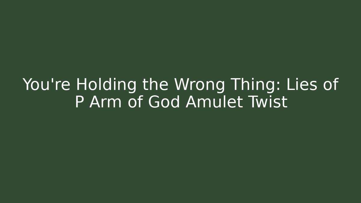 You're Holding the Wrong Thing: Lies of P Arm of God Amulet Twist