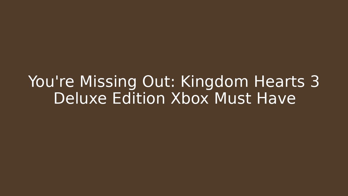 You're Missing Out: Kingdom Hearts 3 Deluxe Edition Xbox Must Have