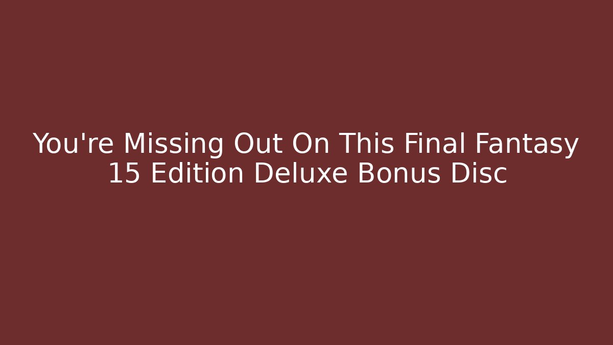 You're Missing Out On This Final Fantasy 15 Edition Deluxe Bonus Disc - Vintage E-Juice