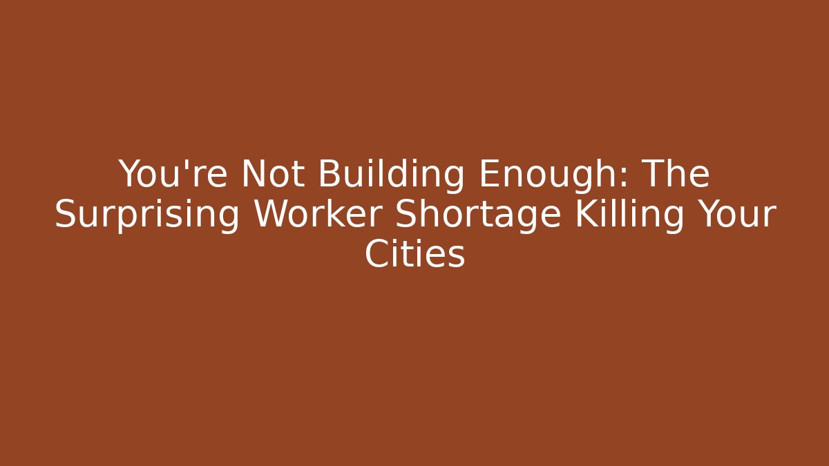You're Not Building Enough: The Surprising Worker Shortage Killing Your Cities