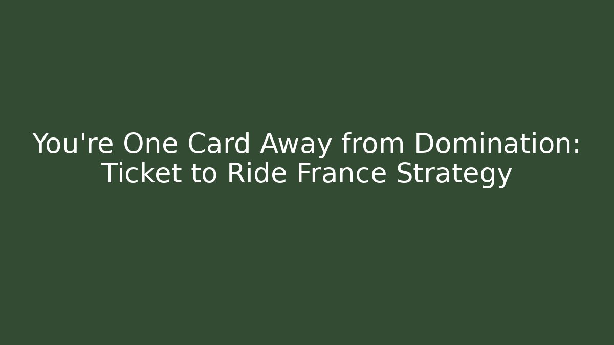 You're One Card Away from Domination: Ticket to Ride France Strategy