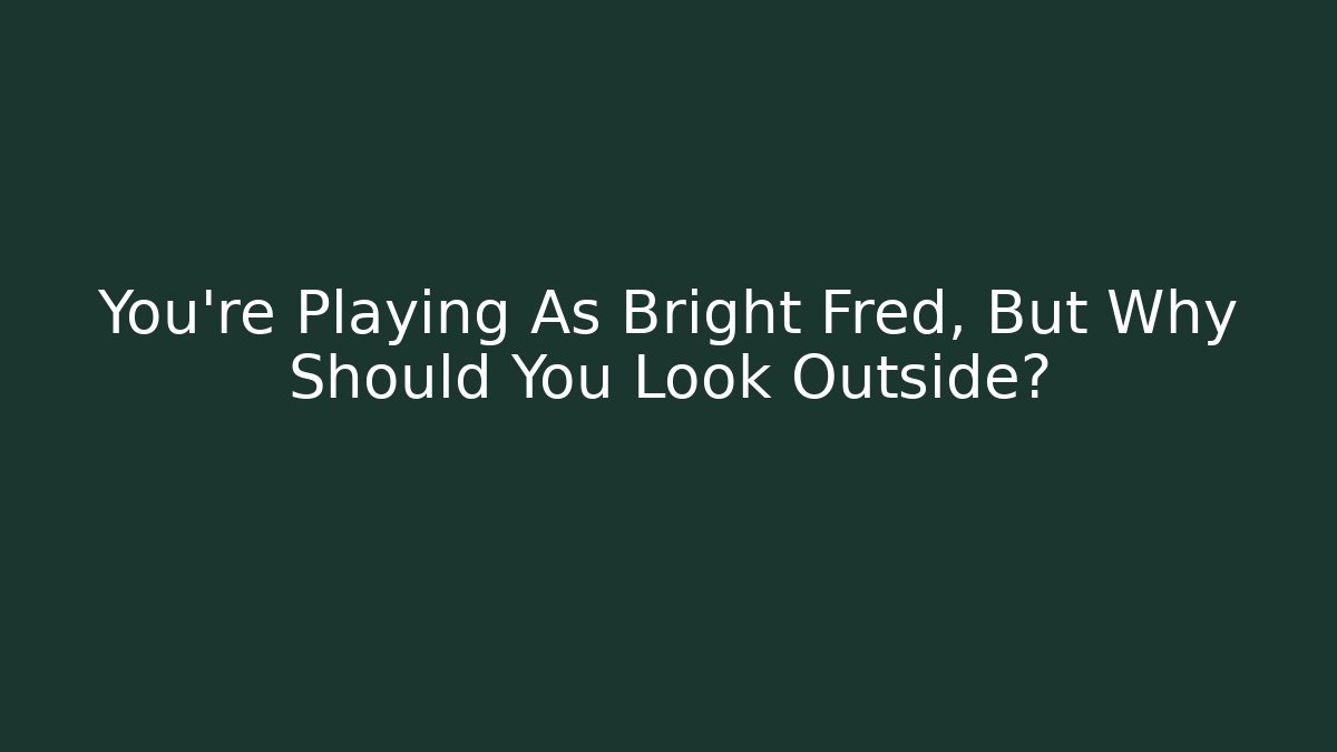 You're Playing As Bright Fred, But Why Should You Look Outside?