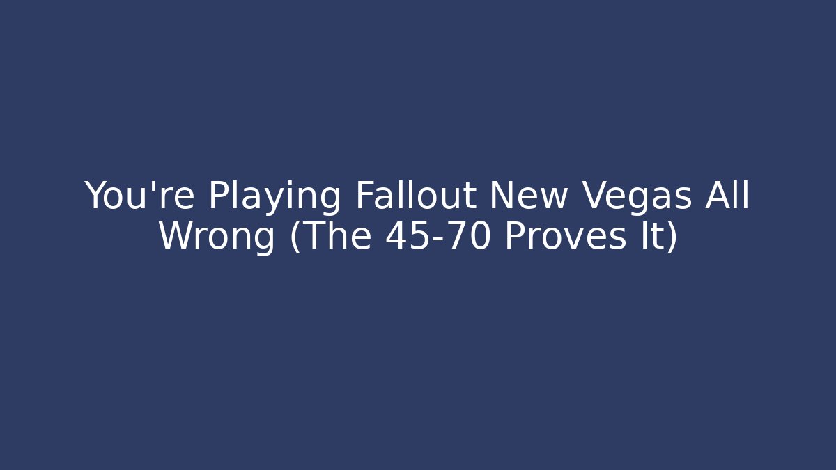 You're Playing Fallout New Vegas All Wrong (The 45-70 Proves It)