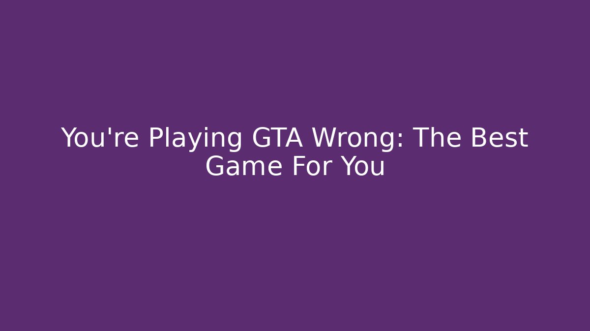 You're Playing GTA Wrong: The Best Game For You