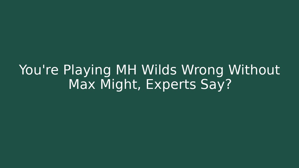 You're Playing MH Wilds Wrong Without Max Might, Experts Say?