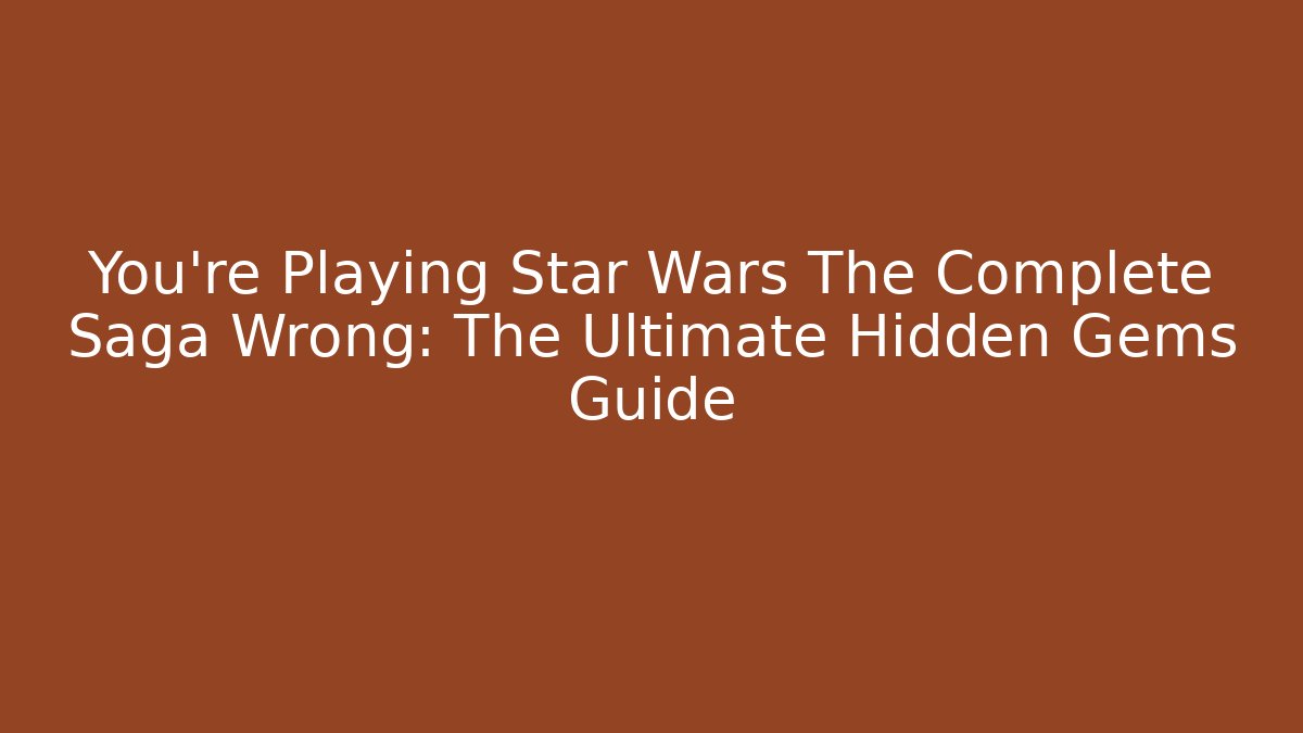 You're Playing Star Wars The Complete Saga Wrong: The Ultimate Hidden Gems Guide