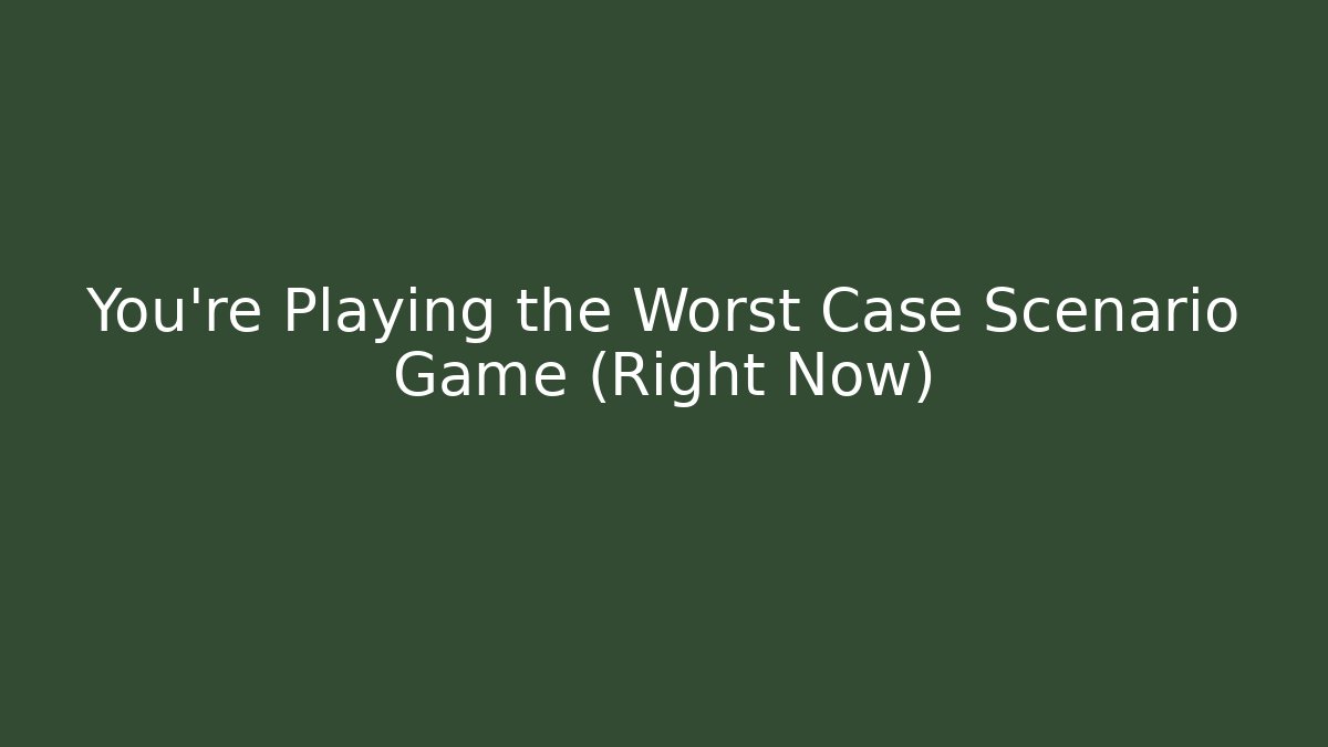 You're Playing the Worst Case Scenario Game (Right Now)