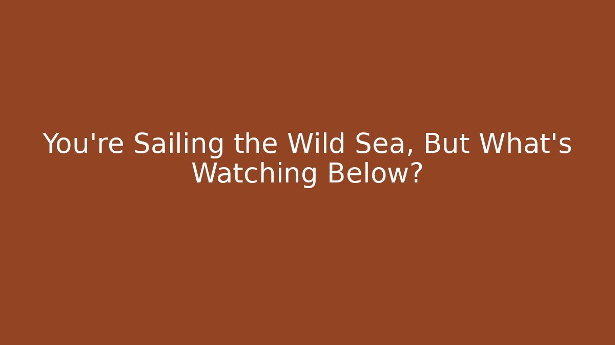 You're Sailing the Wild Sea, But What's Watching Below?