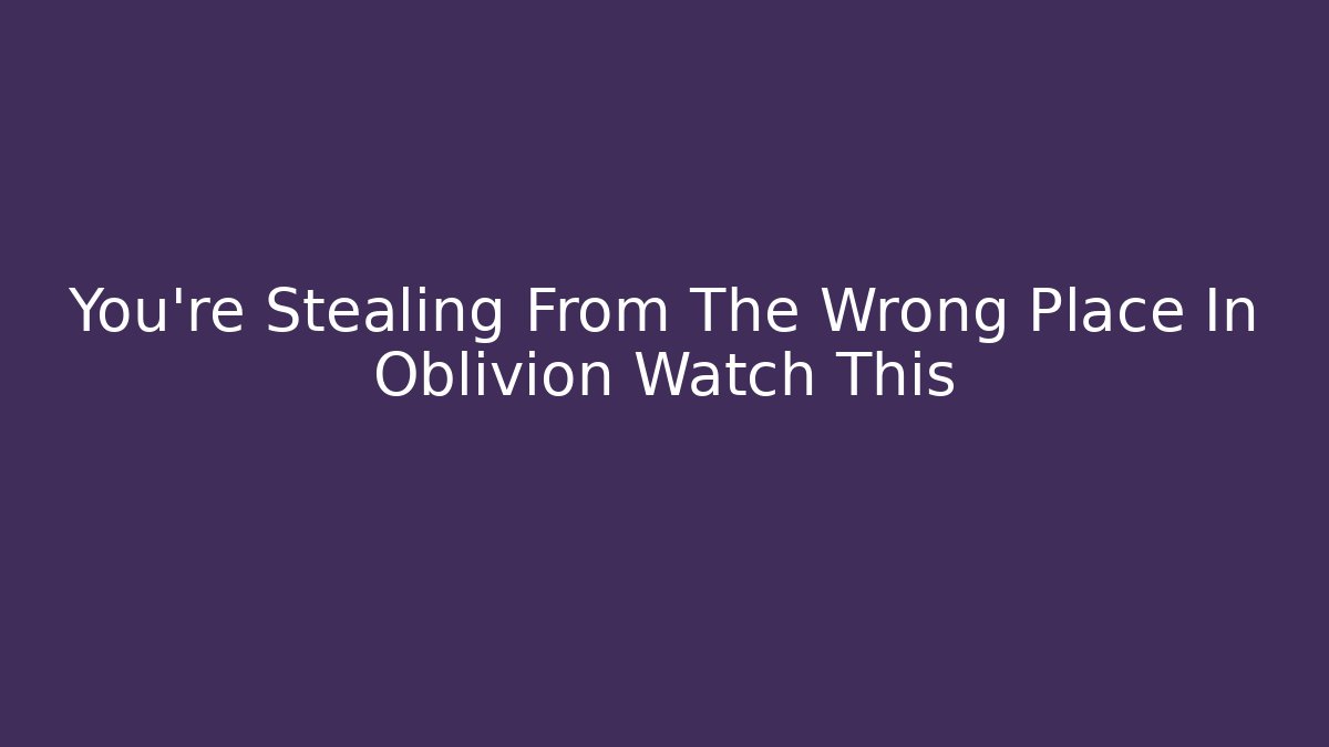 You're Stealing From The Wrong Place In Oblivion Watch This