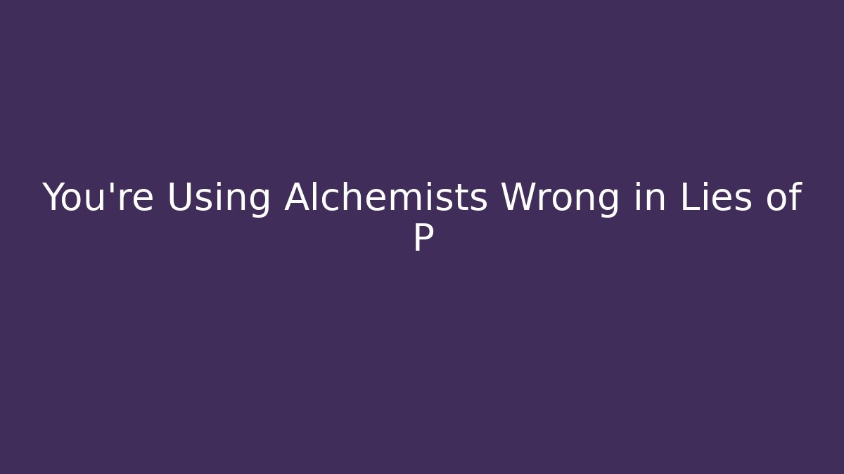 You're Using Alchemists Wrong in Lies of P