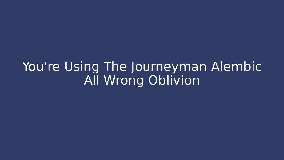 You're Using The Journeyman Alembic All Wrong Oblivion