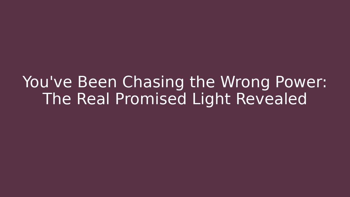 You've Been Chasing the Wrong Power: The Real Promised Light Revealed