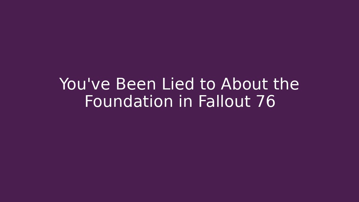 You've Been Lied to About the Foundation in Fallout 76
