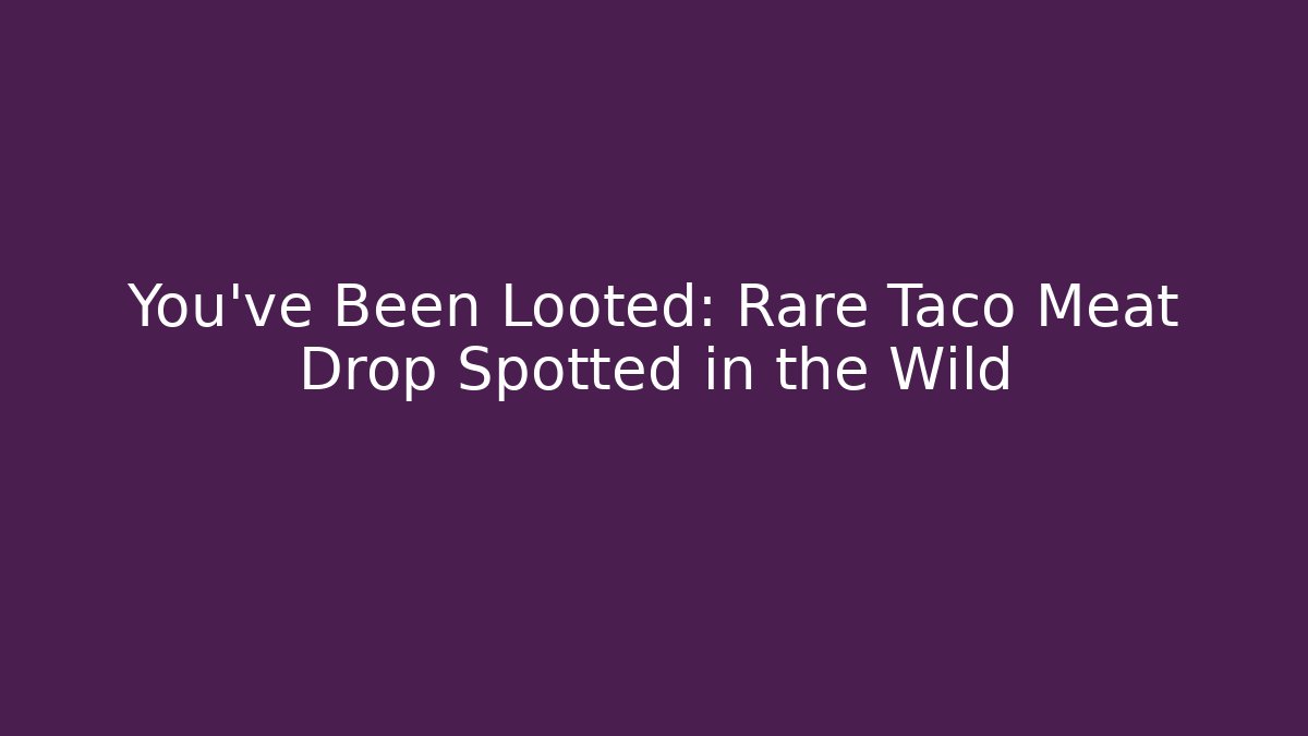 You've Been Looted: Rare Taco Meat Drop Spotted in the Wild