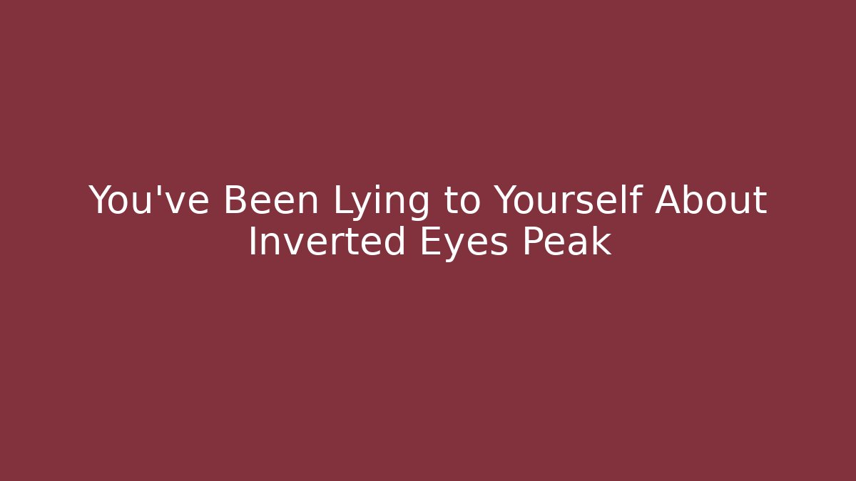 You've Been Lying to Yourself About Inverted Eyes Peak