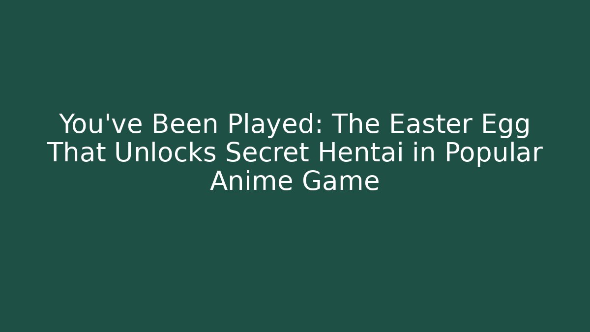 You've Been Played: The Easter Egg That Unlocks Secret Hentai in Popular Anime Game