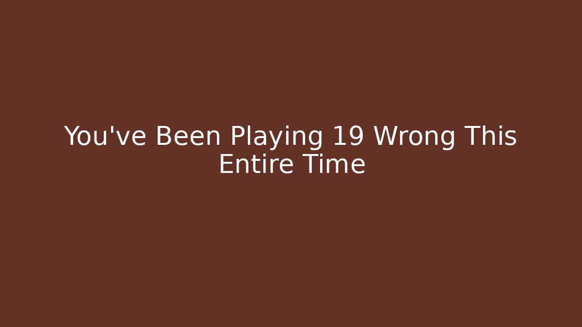 You've Been Playing 19 Wrong This Entire Time