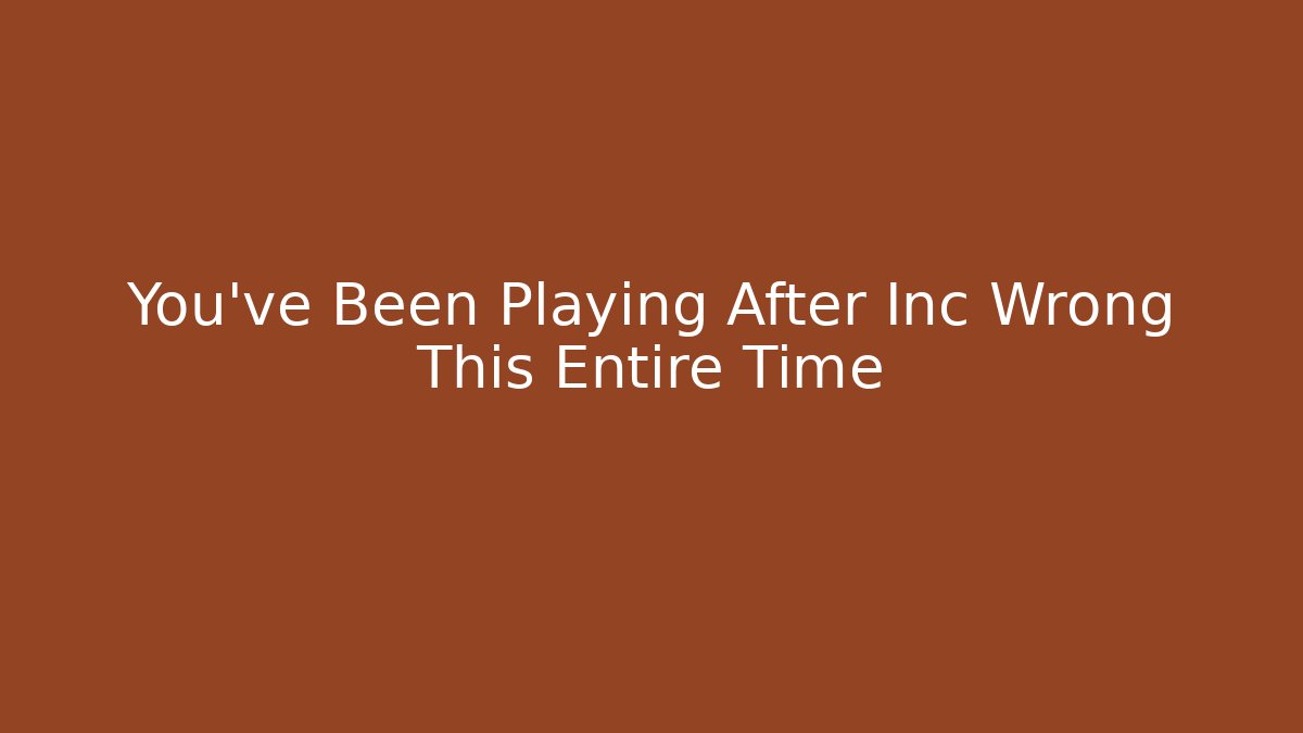 You've Been Playing After Inc Wrong This Entire Time