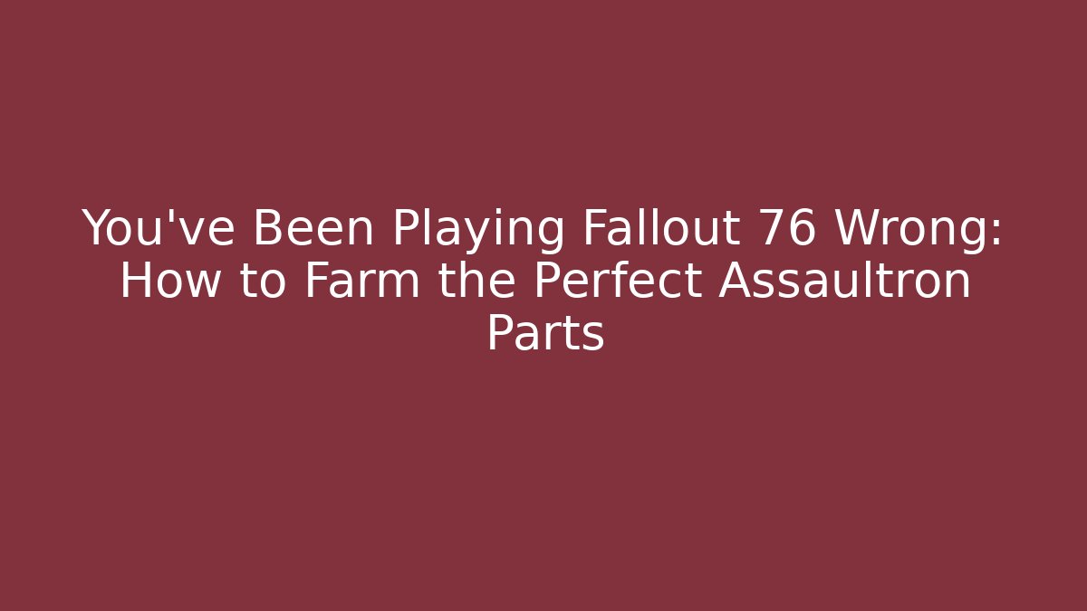 You've Been Playing Fallout 76 Wrong: How to Farm the Perfect Assaultron Parts