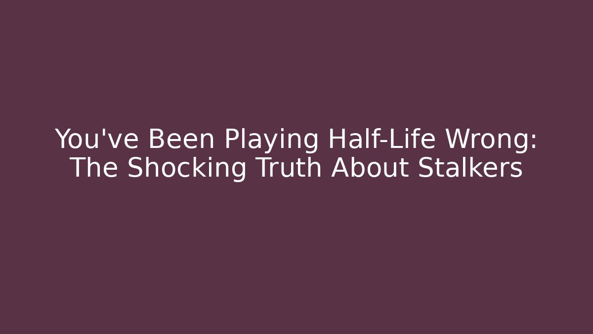 You've Been Playing Half-Life Wrong: The Shocking Truth About Stalkers