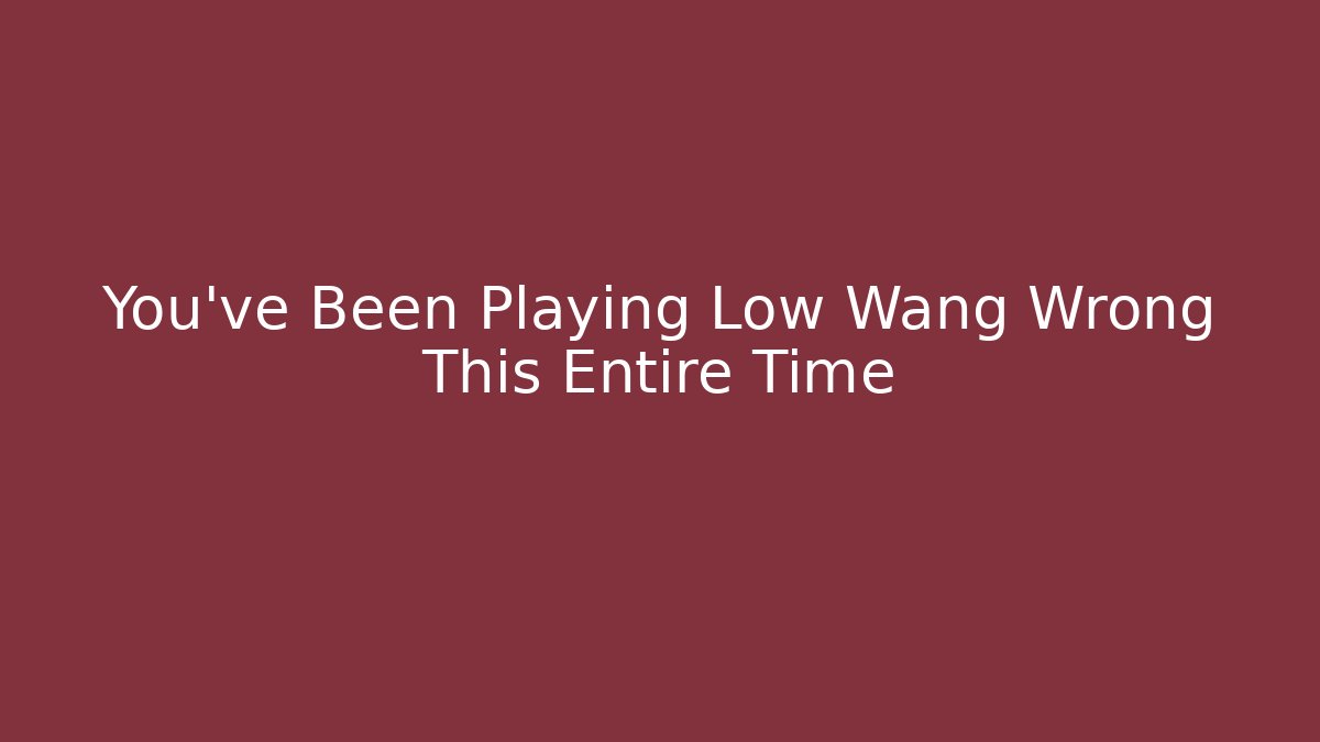 You've Been Playing Low Wang Wrong This Entire Time
