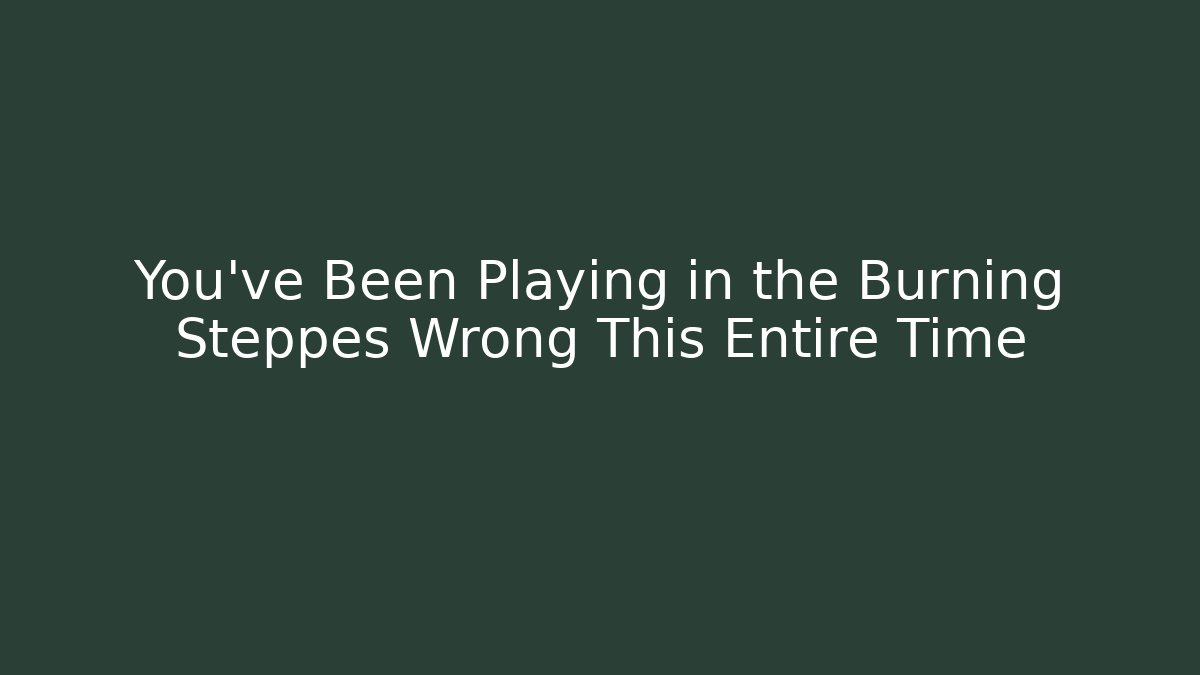 You've Been Playing in the Burning Steppes Wrong This Entire Time