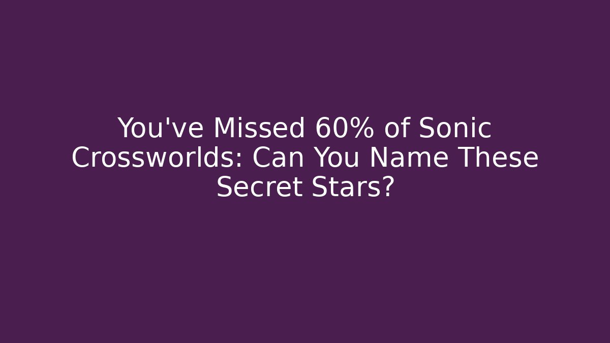 You've Missed 60% of Sonic Crossworlds: Can You Name These Secret Stars?