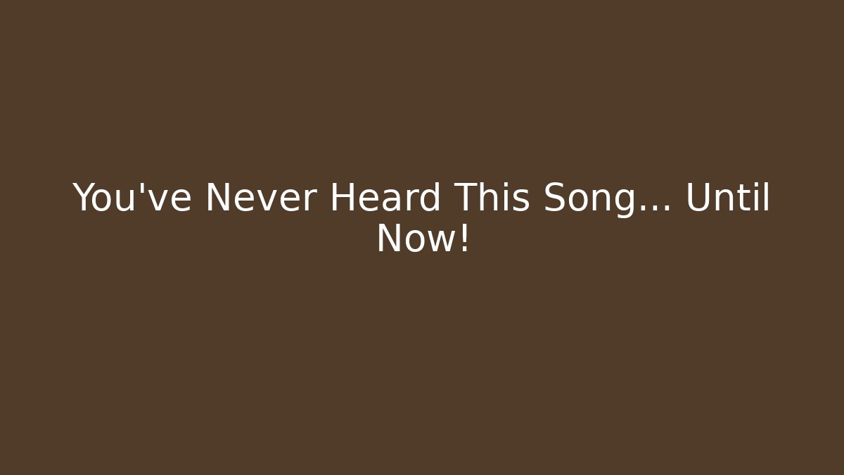 You've Never Heard This Song… Until Now!