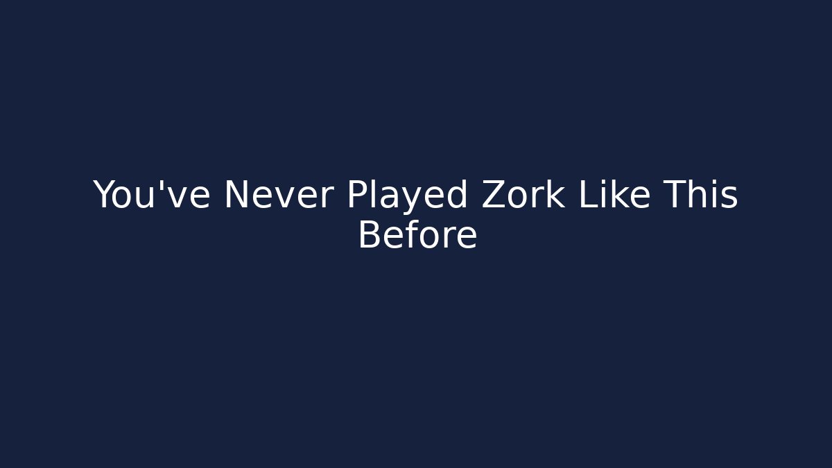 You've Never Played Zork Like This Before