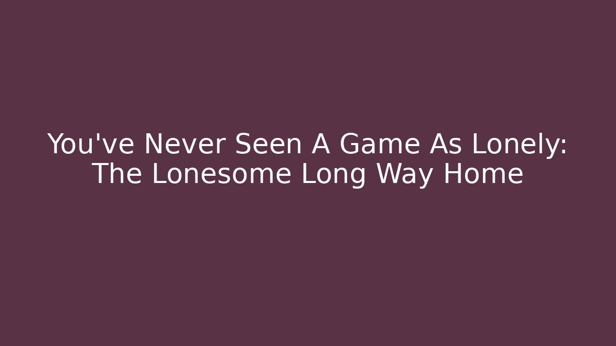 You've Never Seen A Game As Lonely: The Lonesome Long Way Home