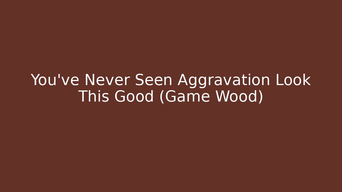 You've Never Seen Aggravation Look This Good (Game Wood)